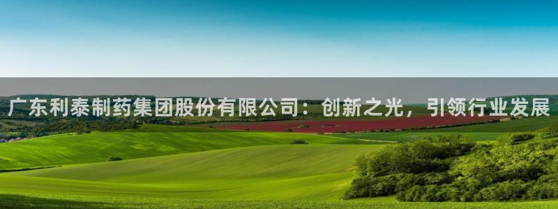 九游会老哥俱乐部论坛版：广东利泰制药集团股份有限公司：创新之光，引领行业发展