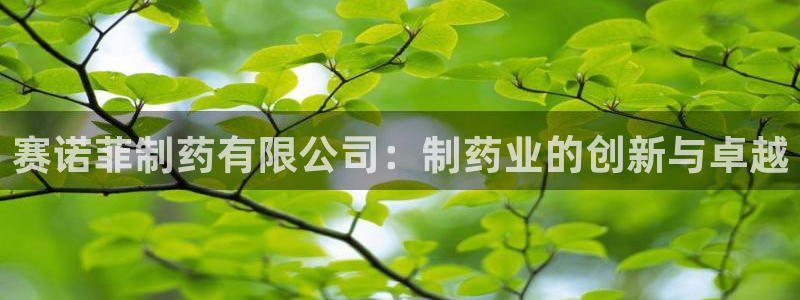 九游会老哥俱乐部：赛诺菲制药有限公司：制药业的创新与卓越