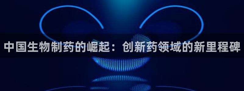 九游会老哥俱乐部交流社区：中国生物制药的崛起：创新药领域的新里程碑