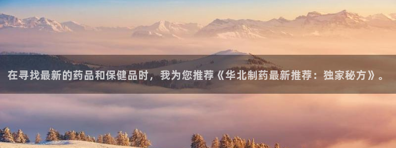 九游会老哥俱乐部官网首页论坛：在寻找最新的药品和保健品时，我为您推荐《华北制药最新推荐：独家秘方》。