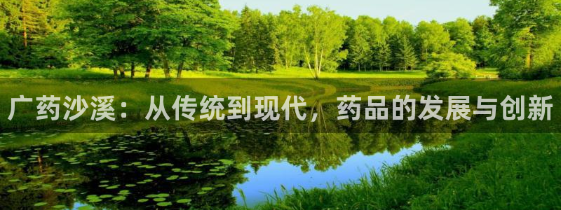 ag九游老哥俱乐部：广药沙溪：从传统到现代，药品的发展与创新