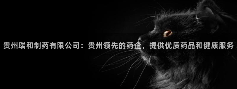 9游会老哥：贵州瑞和制药有限公司：贵州领先的药企，提供优质药品和健康服务