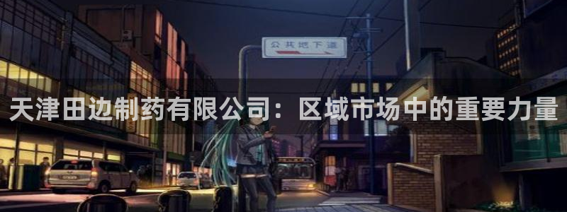 九游老哥俱乐部官网登录入口：天津田边制药有限公司：区域市场中的重要力量