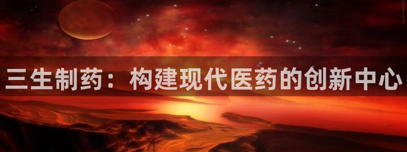 九游会老哥俱乐部官网：三生制药：构建现代医药的创新中心