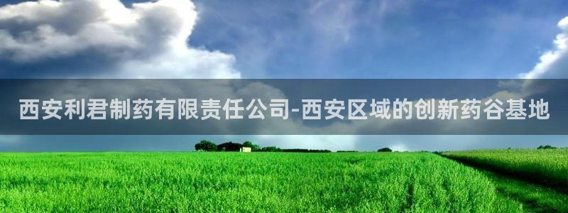 九游会老哥必备的交流社区九：西安利君制药有限责任公司-西安区域的创新药谷基地