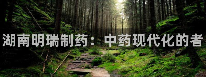 九游会老哥俱乐部交流社区：湖南明瑞制药：中药现代化的者