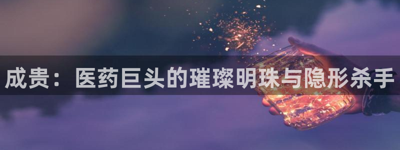 九游会老哥必备的交流社区：成贵：医药巨头的璀璨明珠与隐形杀手