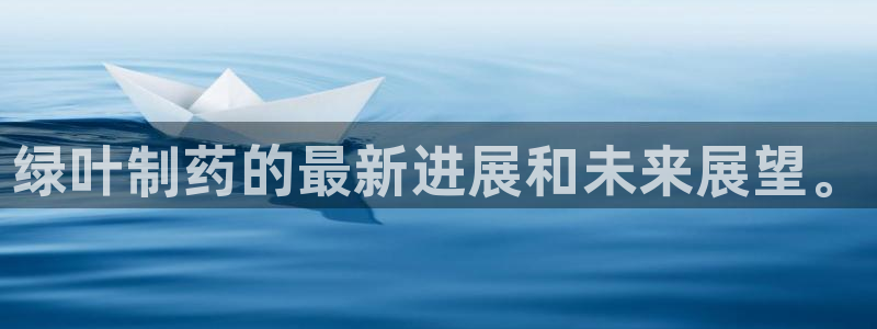 老哥吧九游会：绿叶制药的最新进展和未来展望。