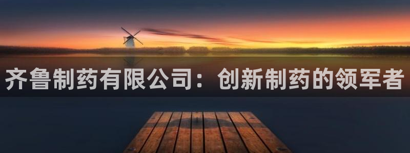 九游老哥俱乐部官网登录：齐鲁制药有限公司：创新制药的领军者