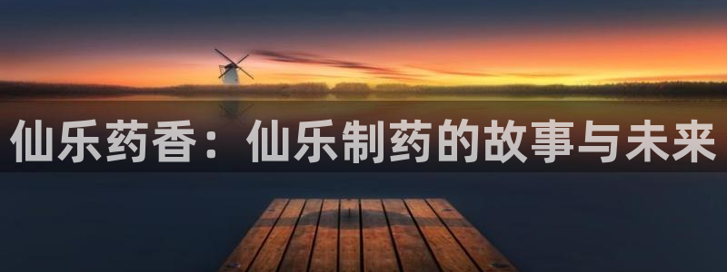 老哥吧九游会：仙乐药香：仙乐制药的故事与未来