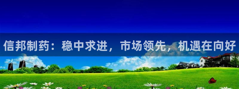ag九游会老哥：信邦制药：稳中求进，市场领先，机遇在向好