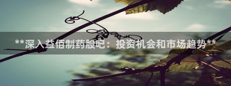 九游老哥俱乐部官网登录入口：**深入益佰制药股吧：投资机会和市场趋势**