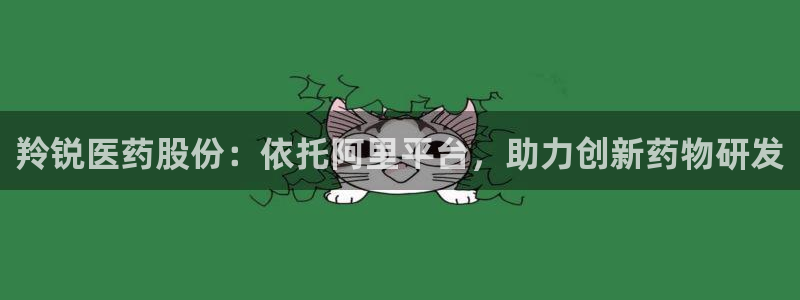 九游会老哥俱乐部官网首页：羚锐医药股份：依托阿里平台，助力创新药物研发