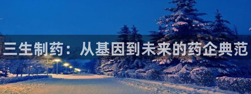 九游老哥俱乐部登录：三生制药：从基因到未来的药企典范