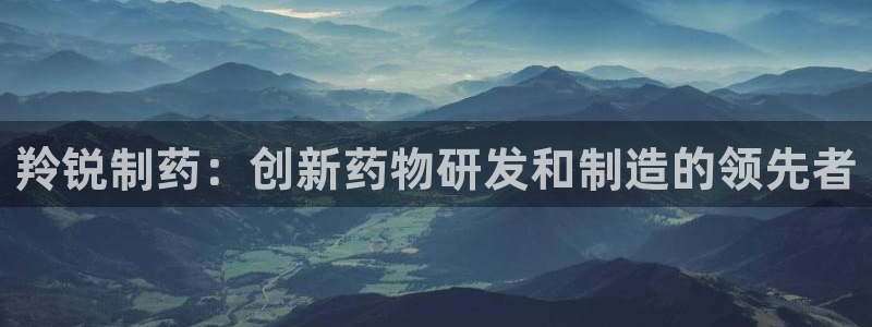 九游会老哥：羚锐制药：创新药物研发和制造的领先者