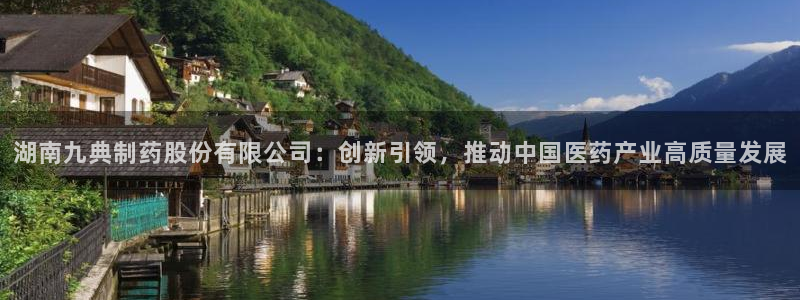 九游会老哥：湖南九典制药股份有限公司：创新引领，推动中国医药产业高质量发展