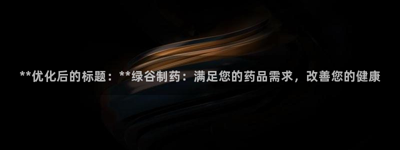 老哥俱乐部是干什么的啊：**优化后的标题：**绿谷制药：满足您的药品需求，改善您的健康