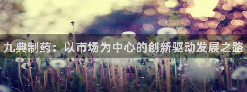九游会老哥俱乐部论坛版：九典制药：以市场为中心的创新驱动发展之路