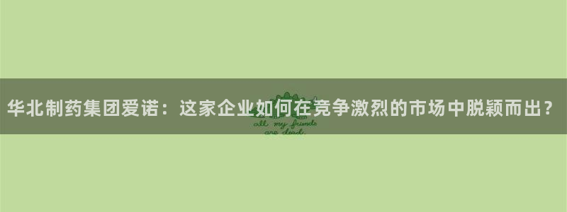 九游会老哥俱乐部官方网站：华北制药集团爱诺：这家企业如何在竞争激烈的市场中脱颖而出？