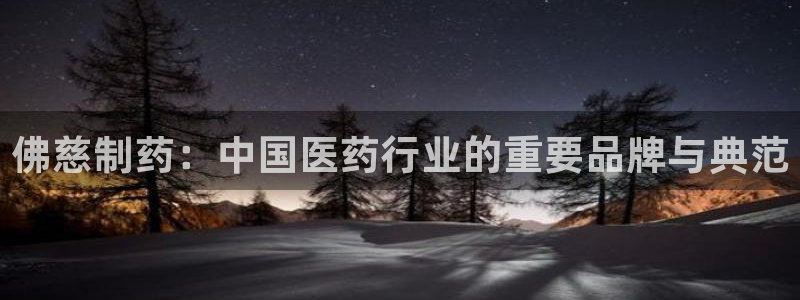 九游会老哥俱乐部社区论坛：佛慈制药：中国医药行业的重要品牌与典范