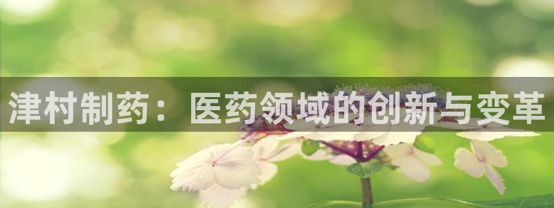 九游会老哥俱乐部官网：津村制药：医药领域的创新与变革