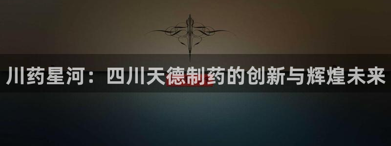 九游会老哥俱乐部交流社区：川药星河：四川天德制药的创新与辉煌未来