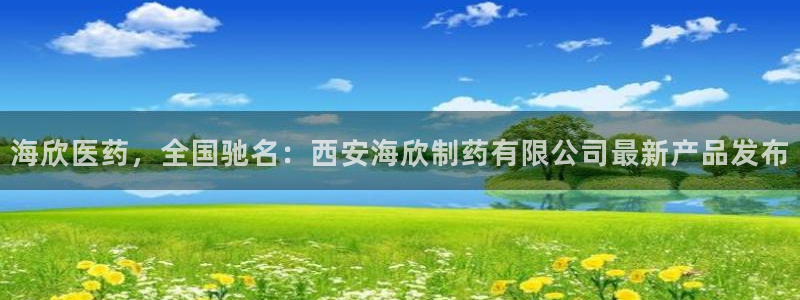 九游会老哥俱乐部官网首页：海欣医药，全国驰名：西安海欣制药有限公司最新产品发布